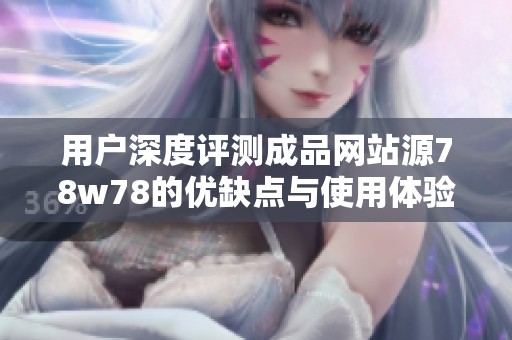 用户深度评测成品网站源78w78的优缺点与使用体验分享