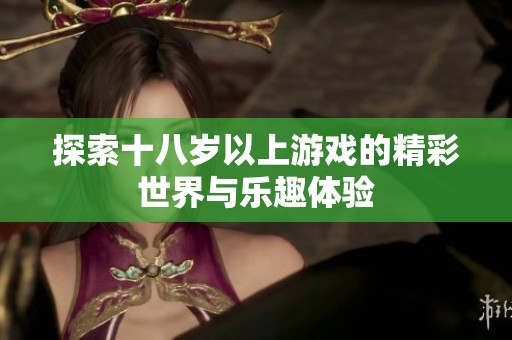 探索十八岁以上游戏的精彩世界与乐趣体验