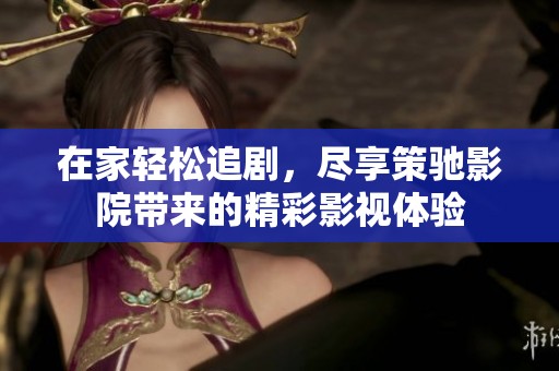 在家轻松追剧，尽享策驰影院带来的精彩影视体验