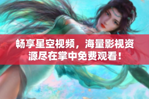 畅享星空视频，海量影视资源尽在掌中免费观看！