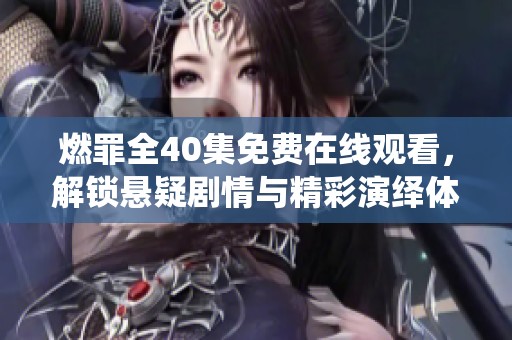 燃罪全40集免费在线观看，解锁悬疑剧情与精彩演绎体验