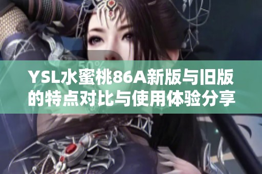 YSL水蜜桃86A新版与旧版的特点对比与使用体验分享