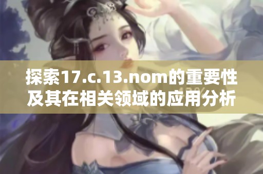 探索17.c.13.nom的重要性及其在相关领域的应用分析