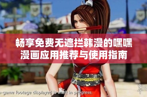 畅享免费无遮拦韩漫的嘿嘿漫画应用推荐与使用指南