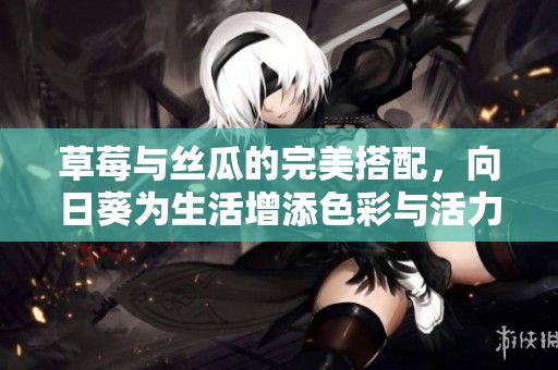 草莓与丝瓜的完美搭配，向日葵为生活增添色彩与活力