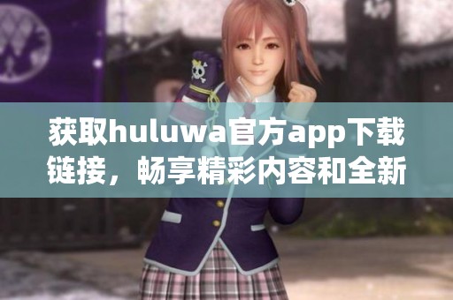 获取huluwa官方app下载链接，畅享精彩内容和全新体验