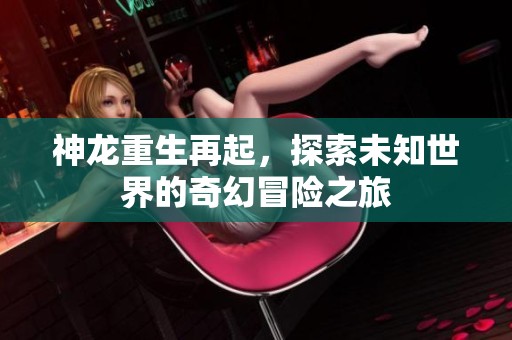 神龙重生再起，探索未知世界的奇幻冒险之旅