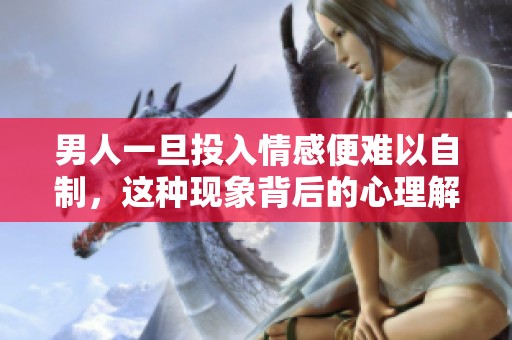 男人一旦投入情感便难以自制，这种现象背后的心理解析