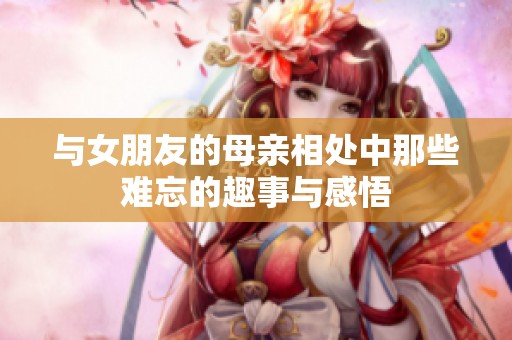 与女朋友的母亲相处中那些难忘的趣事与感悟