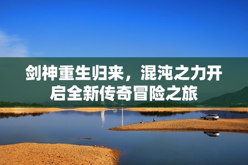 剑神重生归来，混沌之力开启全新传奇冒险之旅