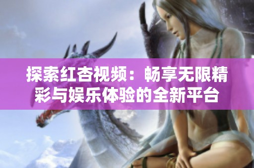 探索红杏视频：畅享无限精彩与娱乐体验的全新平台
