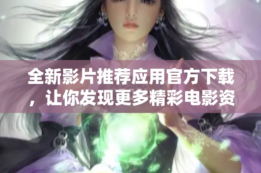 全新影片推荐应用官方下载，让你发现更多精彩电影资讯