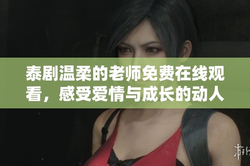 泰剧温柔的老师免费在线观看，感受爱情与成长的动人故事