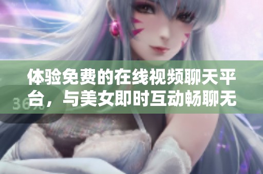 体验免费的在线视频聊天平台，与美女即时互动畅聊无限乐趣