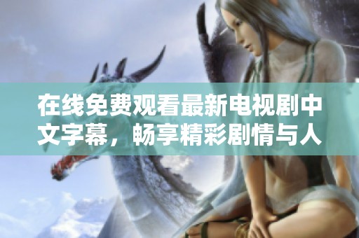 在线免费观看最新电视剧中文字幕，畅享精彩剧情与人物故事