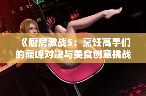 《厨房激战5：烹饪高手们的巅峰对决与美食创意挑战》