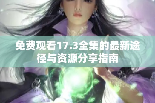 免费观看17.3全集的最新途径与资源分享指南