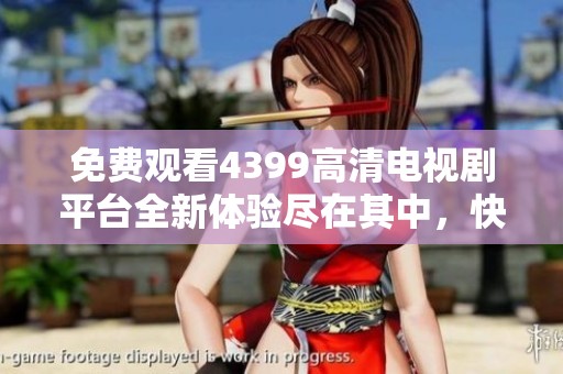 免费观看4399高清电视剧平台全新体验尽在其中，快来探索吧！