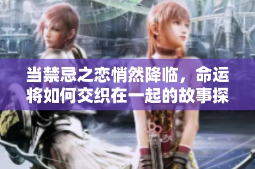 当禁忌之恋悄然降临，命运将如何交织在一起的故事探秘