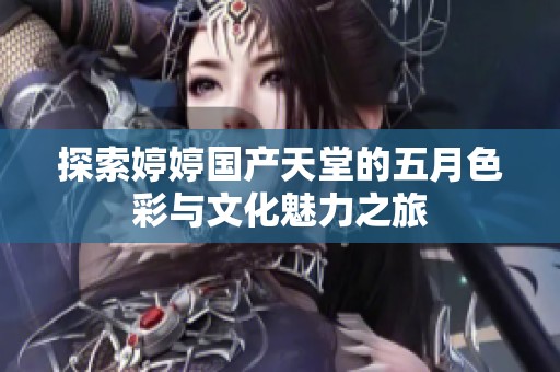 探索婷婷国产天堂的五月色彩与文化魅力之旅