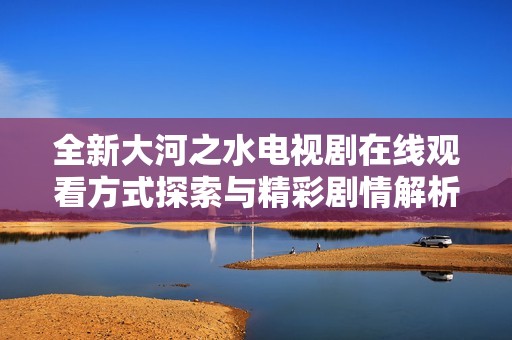 全新大河之水电视剧在线观看方式探索与精彩剧情解析