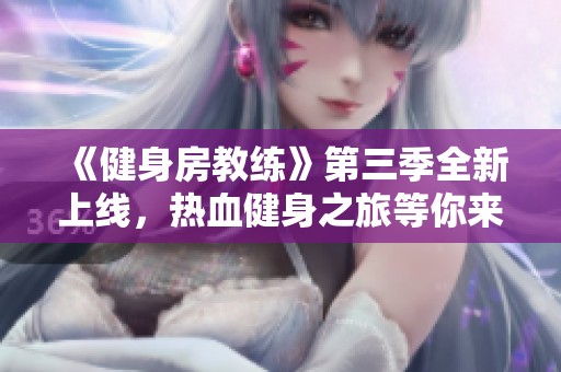 《健身房教练》第三季全新上线，热血健身之旅等你来观看！