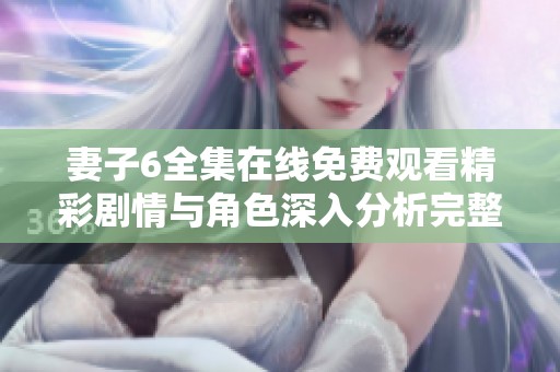 妻子6全集在线免费观看精彩剧情与角色深入分析完整指南