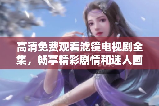 高清免费观看滤镜电视剧全集，畅享精彩剧情和迷人画面