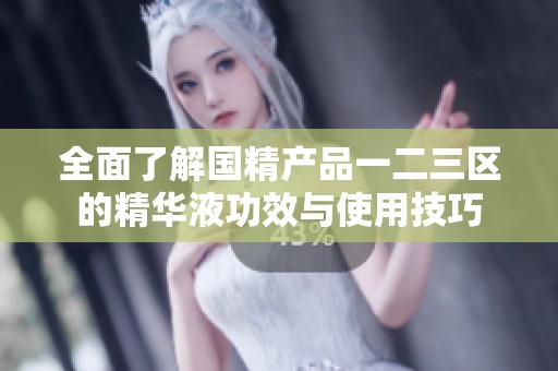 全面了解国精产品一二三区的精华液功效与使用技巧
