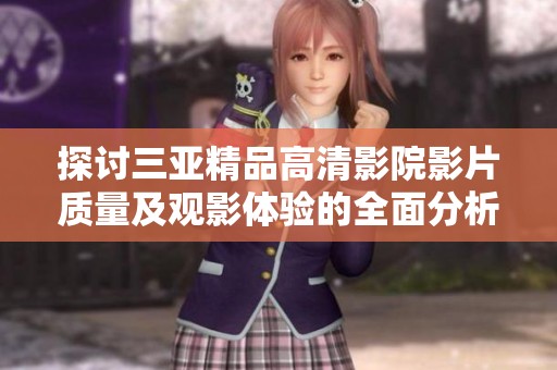 探讨三亚精品高清影院影片质量及观影体验的全面分析