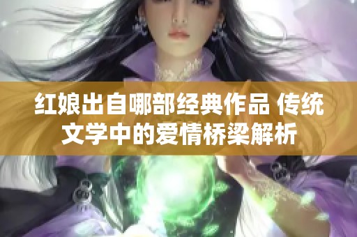 红娘出自哪部经典作品 传统文学中的爱情桥梁解析