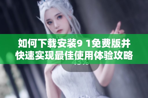 如何下载安装9 1免费版并快速实现最佳使用体验攻略