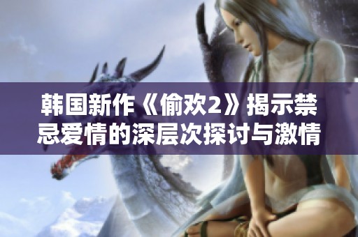 韩国新作《偷欢2》揭示禁忌爱情的深层次探讨与激情碰撞