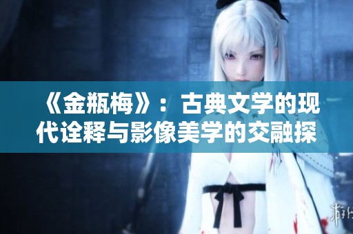 《金瓶梅》：古典文学的现代诠释与影像美学的交融探讨
