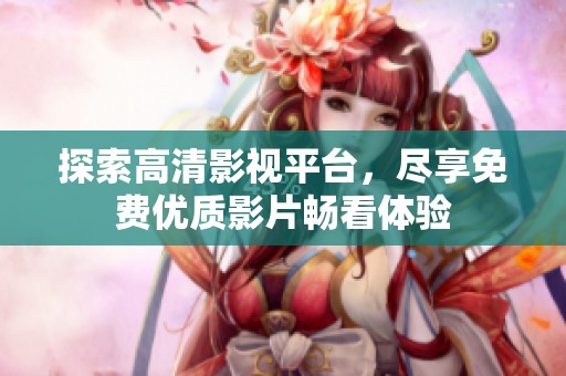 探索高清影视平台，尽享免费优质影片畅看体验