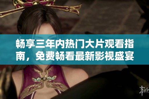 畅享三年内热门大片观看指南，免费畅看最新影视盛宴！