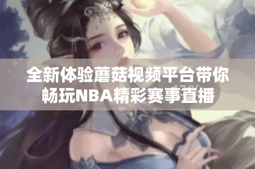 全新体验蘑菇视频平台带你畅玩NBA精彩赛事直播