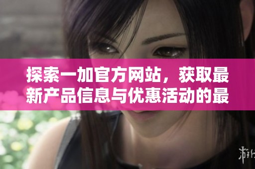 探索一加官方网站，获取最新产品信息与优惠活动的最佳途径
