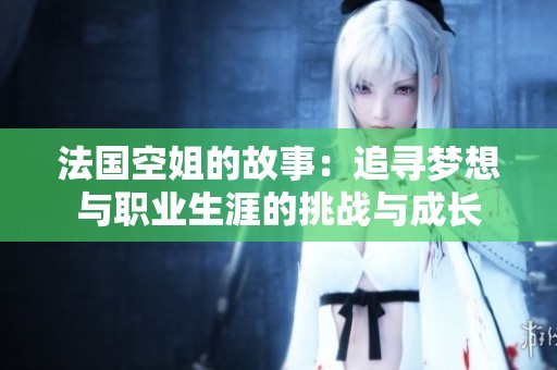 法国空姐的故事：追寻梦想与职业生涯的挑战与成长