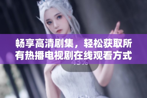 畅享高清剧集，轻松获取所有热播电视剧在线观看方式解析