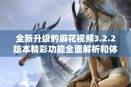 全新升级的麻花视频3.2.2版本精彩功能全面解析和体验分享