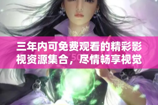 三年内可免费观看的精彩影视资源集合，尽情畅享视觉盛宴