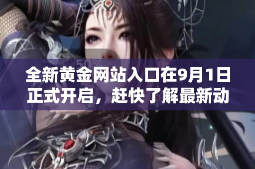 全新黄金网站入口在9月1日正式开启，赶快了解最新动态吧！