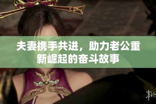 夫妻携手共进，助力老公重新崛起的奋斗故事
