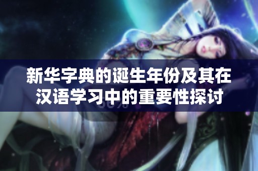 新华字典的诞生年份及其在汉语学习中的重要性探讨