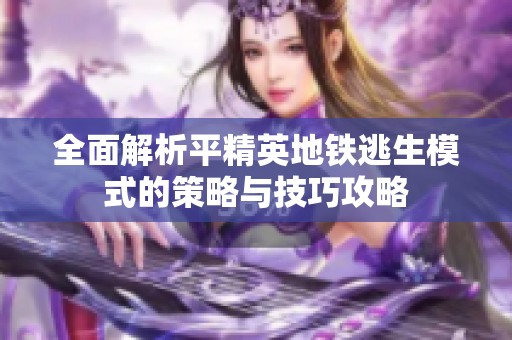 全面解析平精英地铁逃生模式的策略与技巧攻略