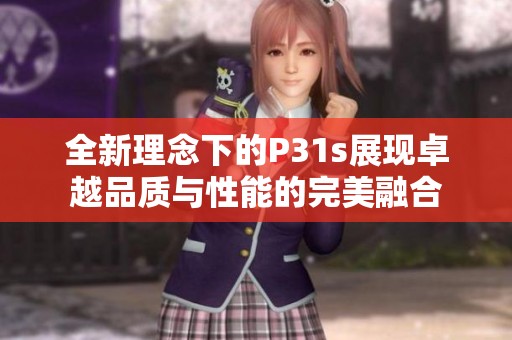 全新理念下的P31s展现卓越品质与性能的完美融合