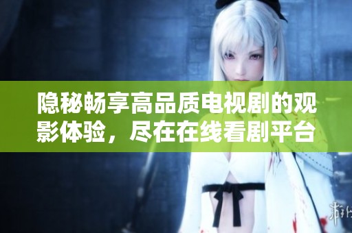 隐秘畅享高品质电视剧的观影体验，尽在在线看剧平台