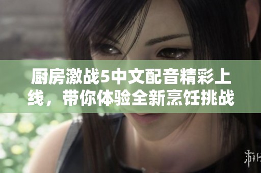 厨房激战5中文配音精彩上线，带你体验全新烹饪挑战！