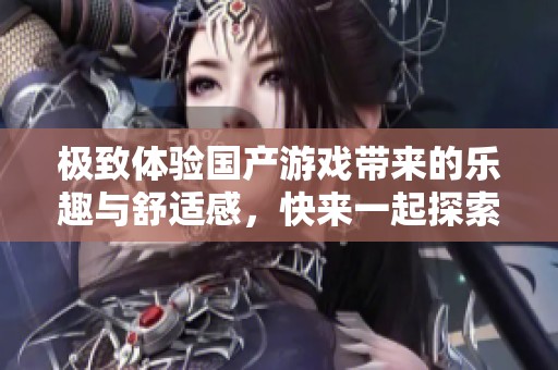 极致体验国产游戏带来的乐趣与舒适感，快来一起探索吧！